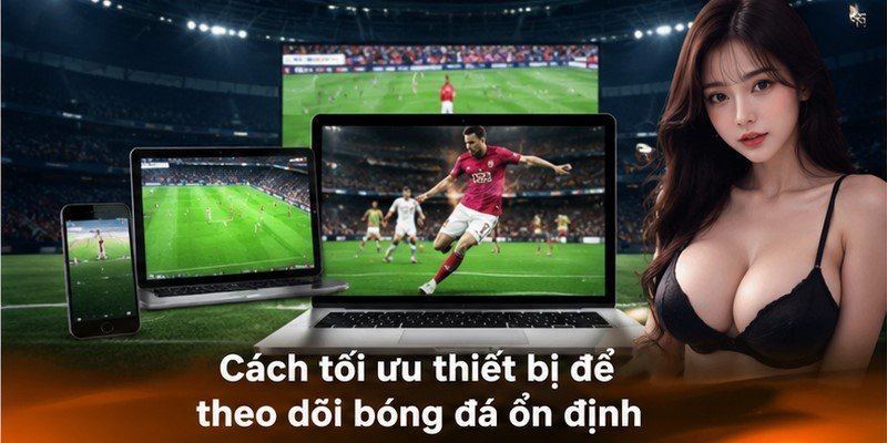 Cách tối ưu thiết bị để theo dõi bóng đá ổn định