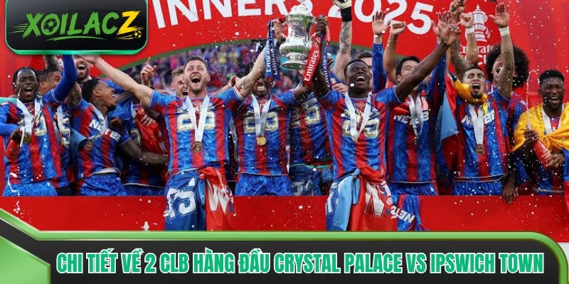 Chi tiết về 2 CLB hàng đầu Crystal Palace vs Ipswich Town