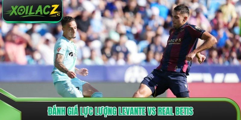 Đánh giá lực lượng tương quan của Levante vs Real Betis