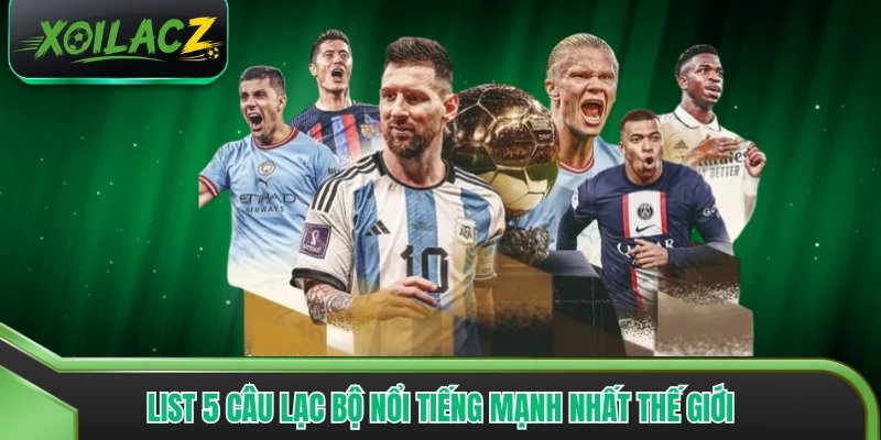 List 5 câu lạc bộ nổi tiếng mạnh nhất thế giới