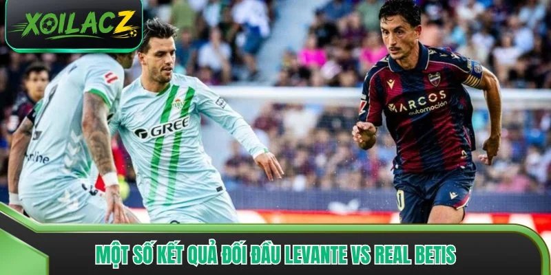 Một số kết quả đối đầu Levante vs Real Betis