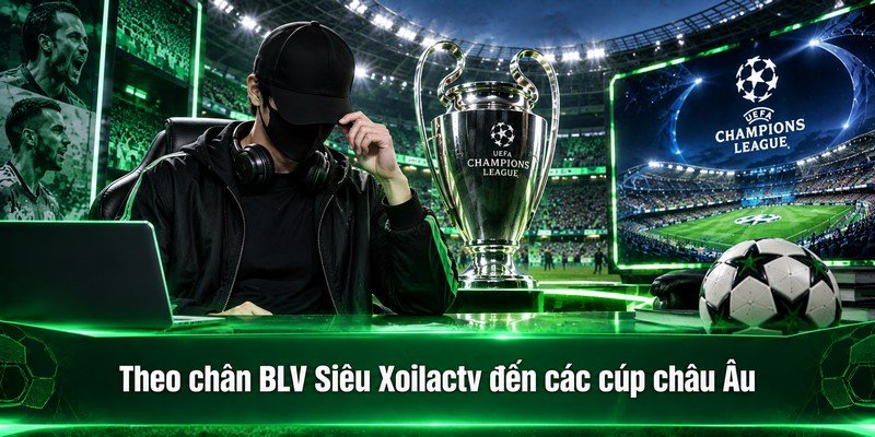 Theo chân BLV Siêu Xoilactv đến các cúp châu Âu