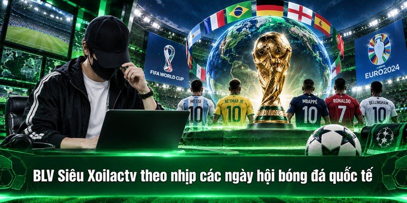 BLV Siêu Xoilactv theo nhịp các ngày hội bóng đá quốc tế